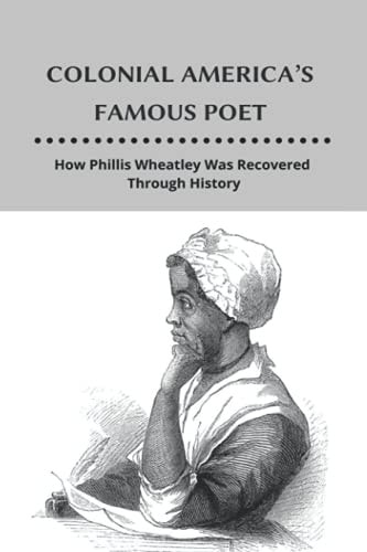 Colonial America's Famous Poet How Phillis Wheatley Was Recovered Through History: African-American Author