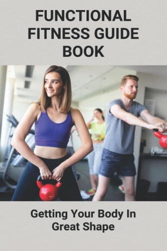Functional Fitness Guide Book Getting Your Body In Great Shape: How To Build Body At Home