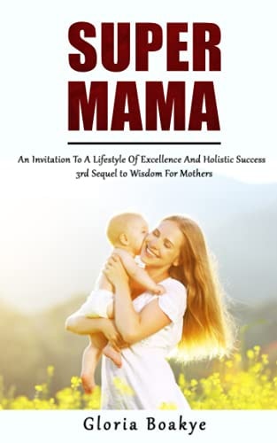 Super Mama An Invitation To A Lifestyle Of Excellence And Holistic Success: 3rd Sequel to Wisdom For Mothers