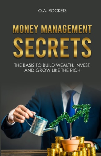 Money Management Secrets The Basis to Build Wealth, Invest, and Grow Like the Rich