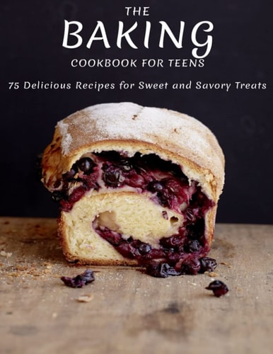 The Baking Cookbook For Teens 75 Delicious Recipes For Sweet And Savory Treats