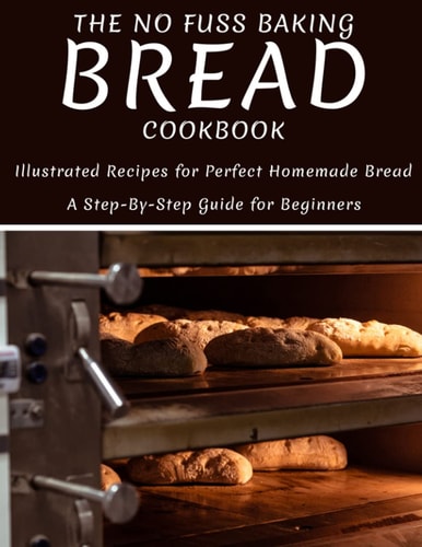 The No Fuss Baking Bread Cookbook Illustrated Recipes For Perfect Homemade Bread A Step-By-Step Guide For Beginners