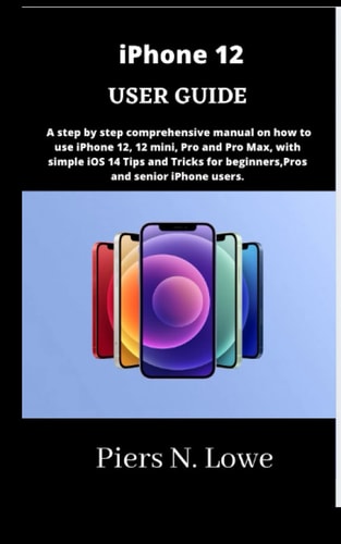 IPhone 12 USER GUIDE A Step by Step Comprehensive Manual on how to Use IPhone 12, 12 Mini, Pro and Pro Max, with Simple IOS 14 Tips and Tricks for Beginners, Pros and Senior IPhone Users.