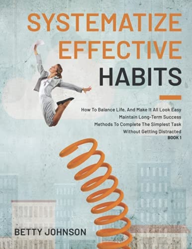 Systematize Effective Habits How To Balance Life, And Make It All Look Easy - Maintain Long-Term Success - Methods To Complete The Simplest Task Without Getting Distracted - Book 1