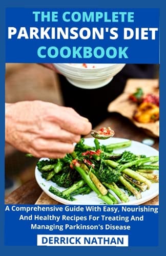 The Complete Parkinson's Diet Cookbook A Comprehensive Guide With Easy, Nourishing And Healthy Recipes For Treating And Managing Parkinson's Disease