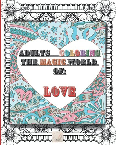 Adult Coloring The Magic World of Love: 8'x10'size Perfect Fit/This Might be the Most Beautiful Love Book that Your Eyes Could See/Amazing Unique Heart Patterns, Intricate Or Simple Designs: Mirror Or Frame-shaped/Subtile Flowers and Birds Elements