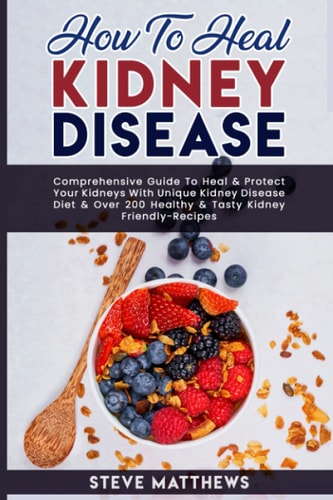 How to Heal Kidney Disease Comprehensive Guide to Heal and Protect Your Kidneys With Unique Kidney Disease Diet and Over 200 Healthy and Tasty Kidney-Friendly Recipes