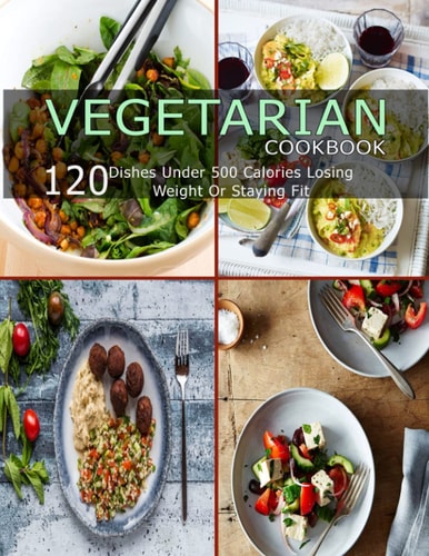 Vegetarian Cookbook 120 Dishes Under 500 Calories Losing Weight Or Staying Fit