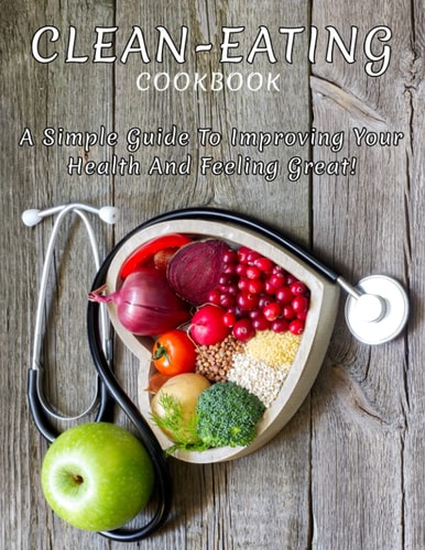 Clean-Eating CookBook A Simple Guide To Improving Your Health And Feeling Great