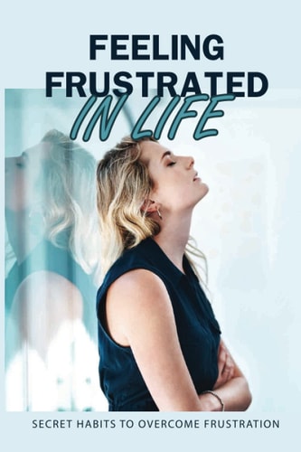 Feeling Frustrated In Life Secret Habits To Overcome Frustration: 21 Days To Beat Frustration