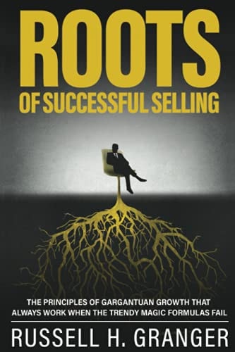 Roots of Successful Selling The Principles of Gargantuan Growth that Always Work When the Trendy Magic Formulas Fail.