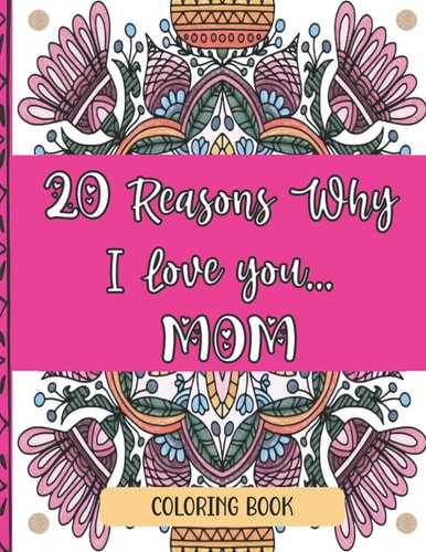 20 Reasons Why I Love You Mom Coloring Book Perfect Way To Show Mom Love For Mother's Day, Christmas, Birthdays... 20 Unique Coloring Designs And Heartfelt Quotes (Heart Mandalas, Geometric Patterns, Flower Mandalas Etc...)