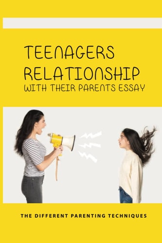 Teenagers Relationship With Their Parents Essay The Different Parenting Techniques: How To Improve Teens And Parents Relationships