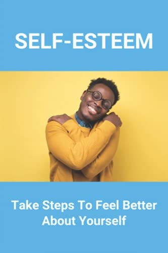 Self-Esteem Take Steps To Feel Better About Yourself: How To Develop Self-Esteem