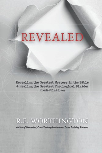 Revealed Revealing the Greatest Mystery in the Bible & Healing the Greatest Theological Divide: Predestination