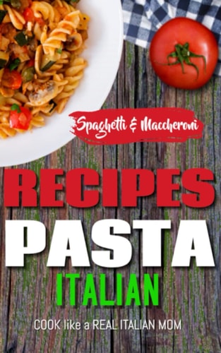 ITALIAN PASTA RECIPES COOKBOOK (Spaghetti & Maccheroni) Cook Like a Real Italian Mom
