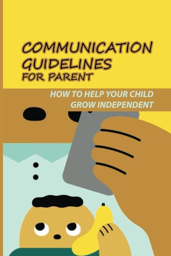 Communication Guidelines For Parent How To Help Your Child Grow Independent.: Supporting Teens Grow Independent Individual