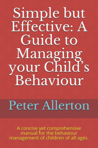 Simple But Effective: a Guide to Managing Your Child's Behaviour A Concise Yet Comprehensive Manual for the Behaviour Management of Children of All Ages