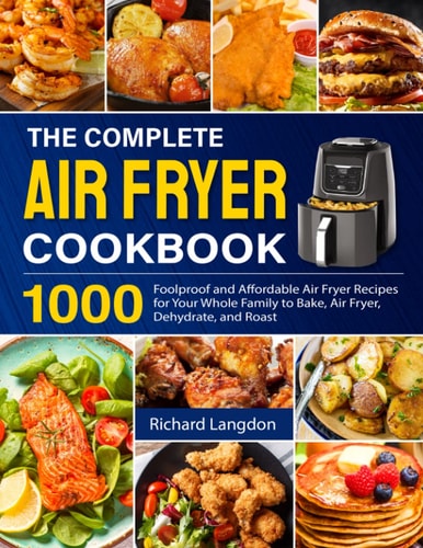 The Complete Air Fryer Cookbook 1000 Foolproof and Affordable Air Fryer Recipes for Your Whole Family to Bake, Air Fryer, Dehydrate, and Roast