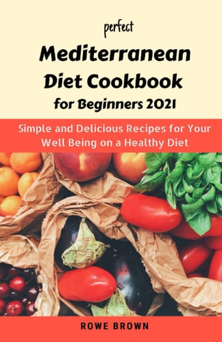 Perfect Mediterranean Diet Cookbook for Beginners 2021 Simple and Delicious Recipes for Your Well Being on a Healthy Diet with a 7-Day Diet Meal Plan