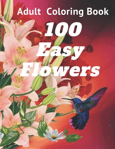 100 Easy Flowers Adult Coloring Book Perfect Flower Coloring Book with High Quality and Large Print for Relaxing and Relieving Stress/ Great Coloring Book for Seniors and Women as Well as Teens and Young Adults