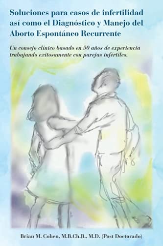 Soluciones Para Casos de Infertilidad Así Como El Diagnóstico Y Manejo Del Aborto Espontáneo Recurrente Un Consejo Clínico Basado en 50 Años de Experiencia Trabajando Exitosamente Con Parejas Infértiles.