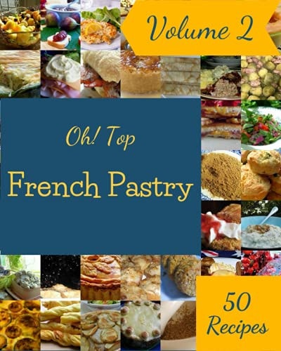 Oh! Top 50 French Pastry Recipes Volume 2 A Timeless French Pastry Cookbook