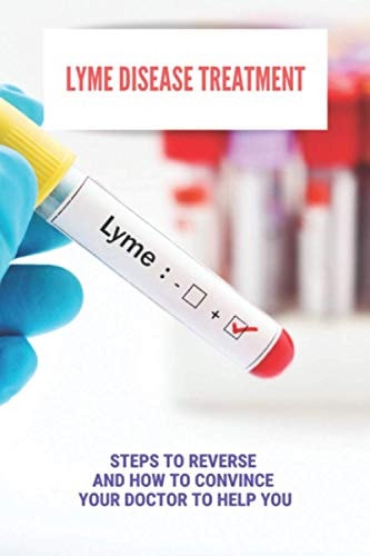 Lyme Disease Treatment Steps To Reverse And How To Convince Your Doctor To Help You: How To Prevent Lyme Disease