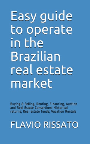 Easy Guide to Operate in the Brazilian Real Estate Market Buying and Selling, Renting, Financing, Auction and Real Estate Consortium; Historical Returns; Real Estate Funds; Vacation Rentals