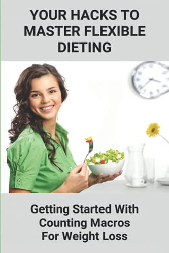 Your Hacks To Master Flexible Dieting Getting Started With Counting Macros For Weight Loss: Iifym