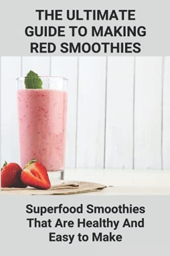 The Ultimate Guide To Making Red Smoothies; Superfood Smoothies That Are Healthy And Easy to Make Making Healthy Smoothies