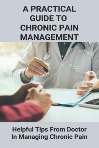A Practical Guide To Chronic Pain Management Helpful Tips From Doctor In Managing Chronic Pain: Understanding Pain Management