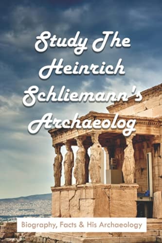 Study The Heinrich Schliemann's Archaeology Biography, Facts & His Archaeology: Expeditions & Discoveries World History Books