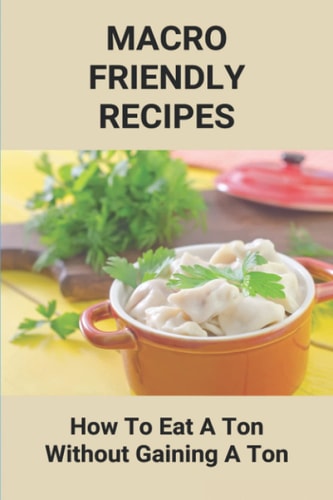 Macro Friendly Recipes How To Eat A Ton Without Gaining A Ton: Macro Diet Tips