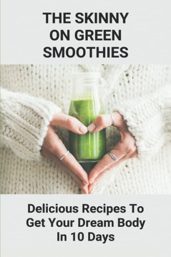 The Skinny On Green Smoothies Delicious Recipes To Get Your Dream Body In 10 Days: Smoothie Cleanse Diy