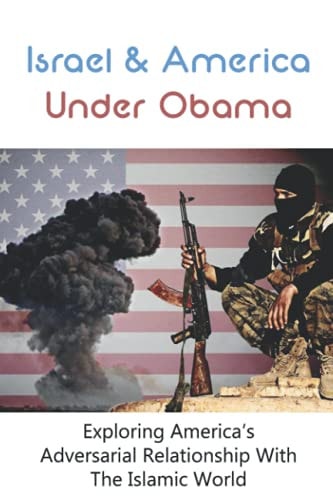 Israel & America Under Obama Exploring America's Adversarial Relationship With The Islamic World: President Obama & Israel
