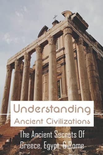 Understanding Ancient Civilizations The Ancient Secrets Of Greece, Egypt, & Rome: Civilization World History