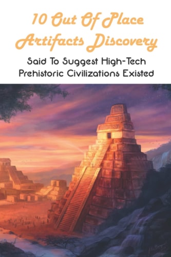 10 Out Of Place Artifacts Discovery Said To Suggest High-Tech Prehistoric Civilizations Existed: Archeology Book