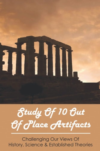 Study Of 10 Out Of Place Artifacts Challenging Our Views Of History, Science & Established Theories: Ancient History