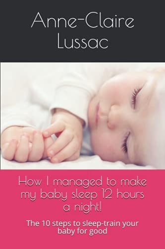 How I Managed to Make My Baby Sleep 12 Hours a Night! The 10 Steps to Sleep-train Your Baby for Good