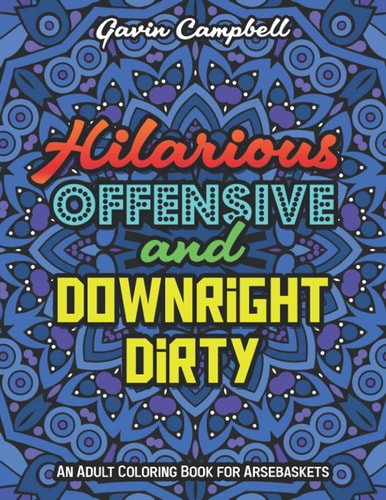 Hilarious, Offensive & Downright Dirty An Adult Coloring Book for Arsebaskets