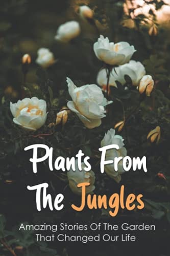 Plants From The Jungles Amazing Stories Of The Garden That Changed Our Life: Medicinal Plants That Changed The World