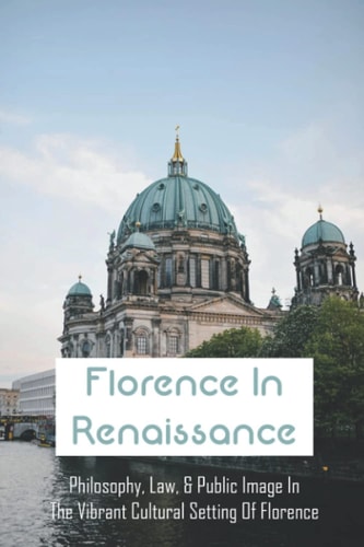 Florence In Renaissance Philosophy, Law, & Public Image In The Vibrant Cultural Setting Of Florence: Venice During The Renaissance