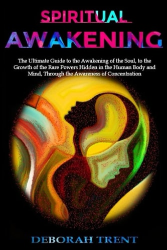 Spiritual Awakening The Ultimate Guide to the Awakening of the Soul, to the Growth of the Rare Powers Hidden in the Human Body and Mind, Through the Awareness of Concentration.