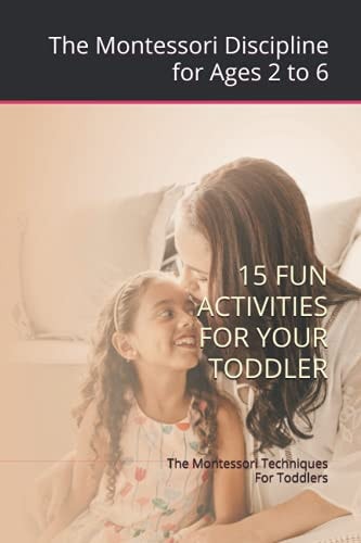 The Montessori Techniques For Toddlers Montessori Discipline for Ages 2 to 6; 15 Fun Activities For Your Toddler
