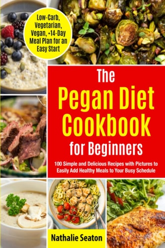 Pegan Diet Cookbook for Beginners 100 Simple and Delicious Recipes with Pictures to Easily Add Healthy Meals to Your Busy Schedule (Low-Carb, Vegetarian, Vegan, +14-Day Meal Plan for an Quick Start)