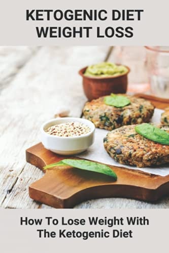 Ketogenic Diet Weight Loss How To Lose Weight With The Ketogenic Diet: How To Follow A Keto Diet Plan For Weight Loss