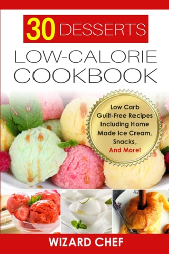 30 Desserts Low-Calorie Cookbook Low Carb Guilt-Free Recipes Including Home Made Ice Cream, Snacks, And More!