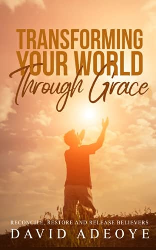 Transforming Your World Through Grace Reconciling the Lost, Restoring the Believer, and Releasing the Saints Into the Marketplace