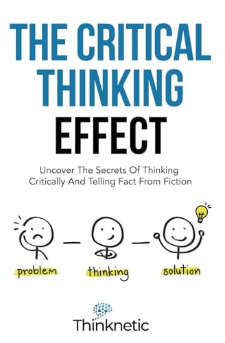 The Critical Thinking Effect Uncover The Secrets Of Thinking Critically And Telling Fact From Fiction